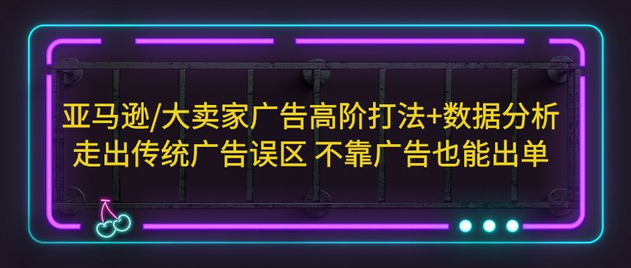 （5502期）亚马逊/大卖家广告高阶打法+数据分析，走出传统广告误区 不靠广告也能出单-夜影资源