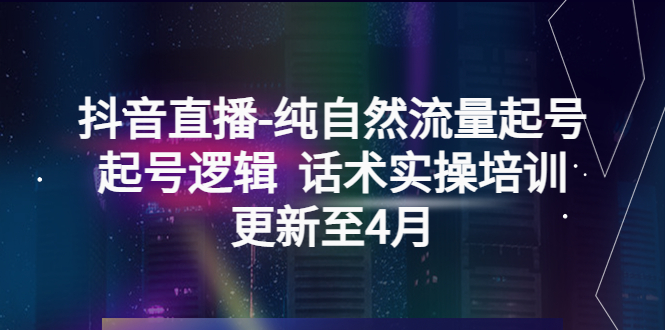 （5528期）抖音直播-纯自然流量起号，起号逻辑  话术实操培训（更新至4月）-夜影资源