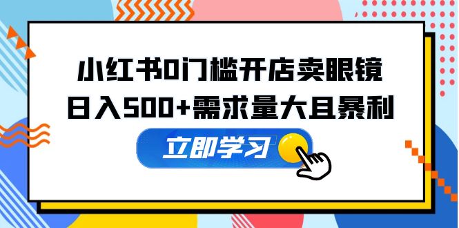 （5533期）小红书0门槛开店卖眼镜，日入500+需求量大且暴利，一部手机可操作-夜影资源