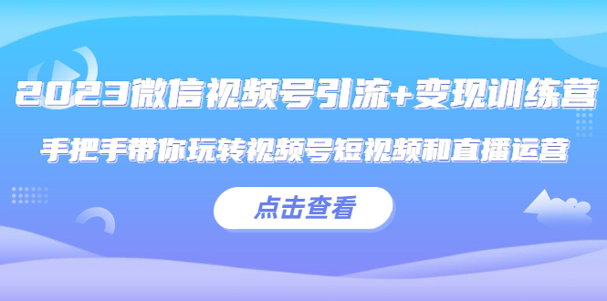 （5548期）2023微信视频号引流+变现训练营：手把手带你玩转视频号短视频和直播运营!-夜影资源