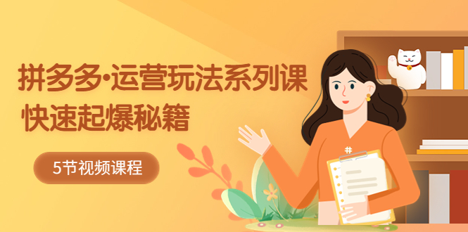 （5566期）2023拼多多-运营玩法系列课：快速起爆秘籍（5节视频课）-夜影资源