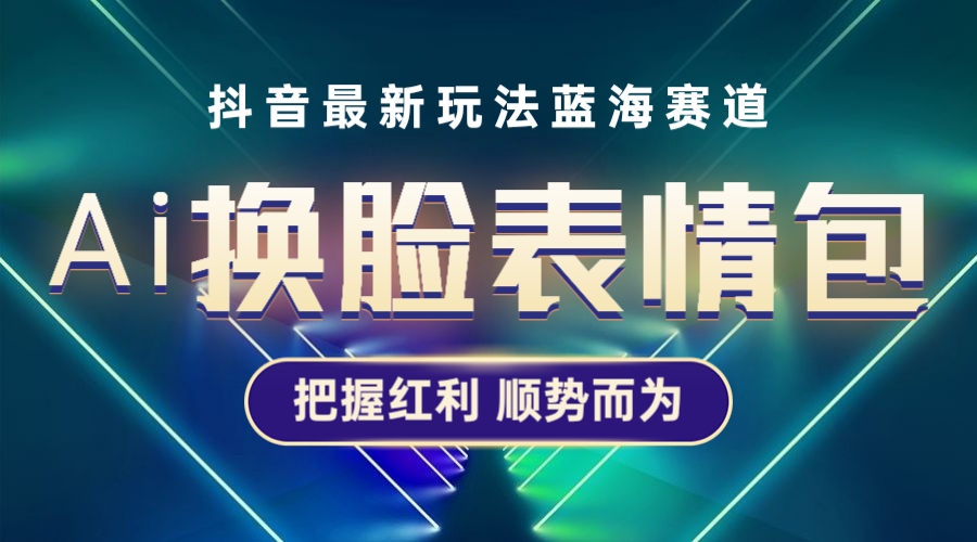 （5626期）抖音AI换脸表情包小程序变现最新玩法，单条视频变现1万+普通人也能轻松玩转-夜影资源
