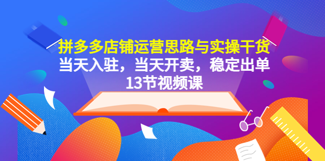 （5695期）拼多多店铺运营思路与实操干货，当天入驻，当天开卖，稳定出单（13节课）-夜影资源