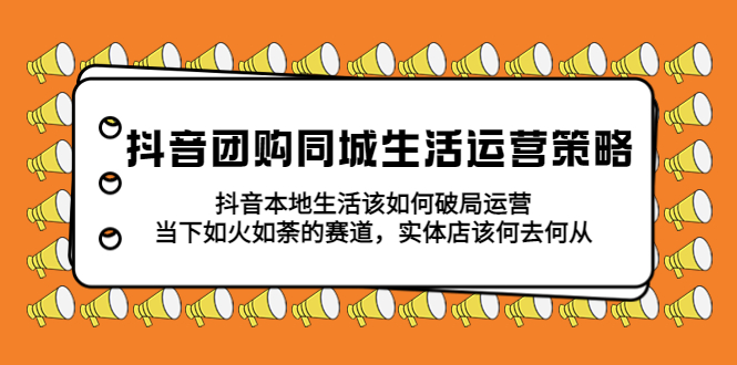 （5700期）抖音团购同城生活运营策略，抖音本地生活该如何破局，实体店该何去何从！-夜影资源