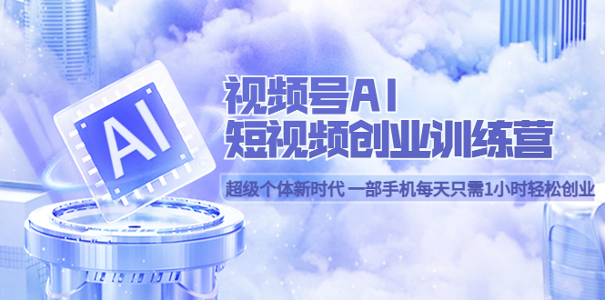 （5827期）视频号AI短视频创业训练营 超级个体新时代 一部手机每天只需1小时轻松创业-夜影资源