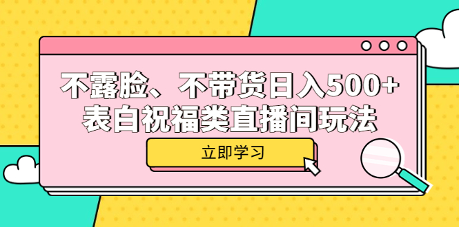 （5838期）不露脸、不带货日入500+的表白祝福类直播间玩法-夜影资源