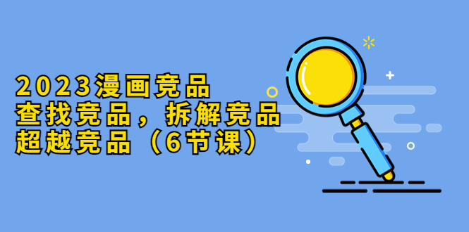 （5842期）2023漫画竞品，查找竞品，拆解竞品，超越竞品（6节课）-夜影资源