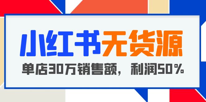 （5896期）小红书无货源项目：从0-1从开店到爆单 单店30万销售额 利润50%【5月更新】-夜影资源