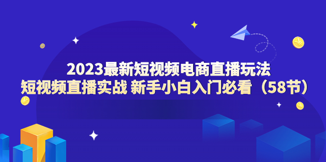（6006期）2023最新短视频电商直播玩法课 短视频直播实战 新手小白入门必看（58节）-夜影资源