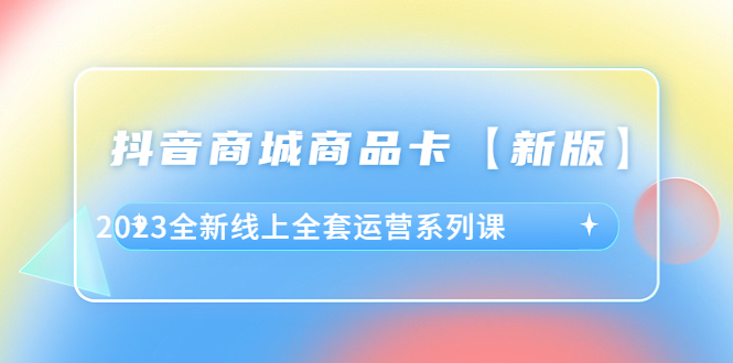 （6091期）抖音·商城商品卡【新版】，2023全新线上全套运营系列课-夜影资源