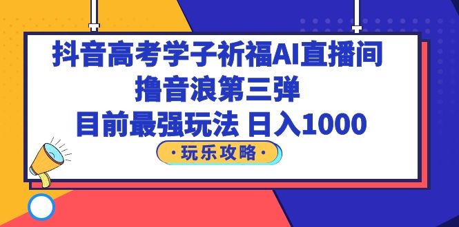 （6098期）抖音高考学子祈福AI直播间，撸音浪第三弹，目前最强玩法，轻松日入1000-夜影资源