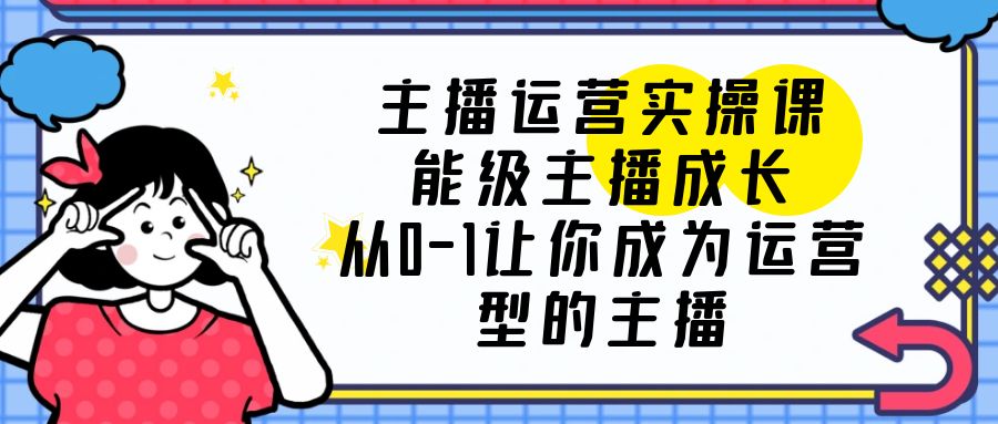 （6181期）主播运营实操课，能级-主播成长，从0-1让你成为运营型的主播-夜影资源