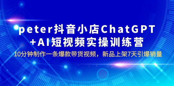 （6242期）peter抖音小店ChatGPT+AI短视频实训 10分钟做一条爆款带货视频 7天引爆销量-夜影资源