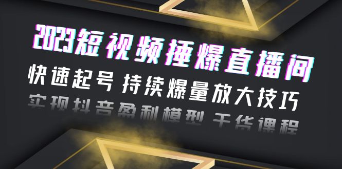 （6275期）2023短视频捶爆直播间：快速起号 持续爆量放大技巧 实现抖音盈利模型 干货-夜影资源