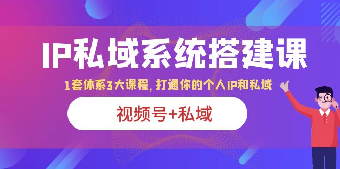 （6308期）IP私域 系统搭建课，视频号+私域 1套 体系 3大课程，打通你的个人ip私域-夜影资源