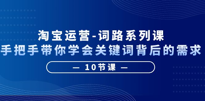 （6318期）淘宝运营-词路系列课：手把手带你学会关键词背后的需求（10节课）-夜影资源