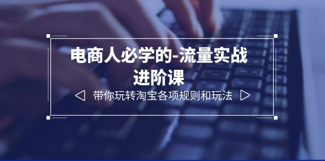 （6330期）电商人必学的-流量实战进阶课：带你玩转淘宝各项规则和玩法（12节课）-夜影资源
