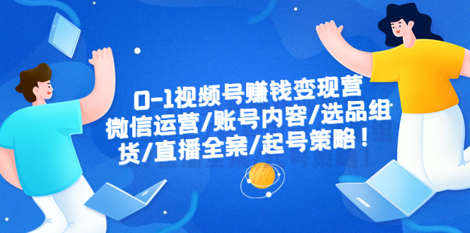 （6340期）0-1视频号赚钱变现营：微信运营-账号内容-选品组货-直播全案-起号策略！-夜影资源