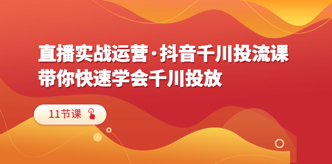 （6341期）直播实战运营·抖音千川投流课，带你快速学会千川投放（11节课）-夜影资源