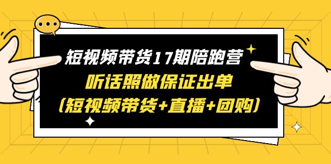 （6358期）短视频带货17期陪跑营 听话照做保证出单（短视频带货+直播+团购）赠1-16期-夜影资源