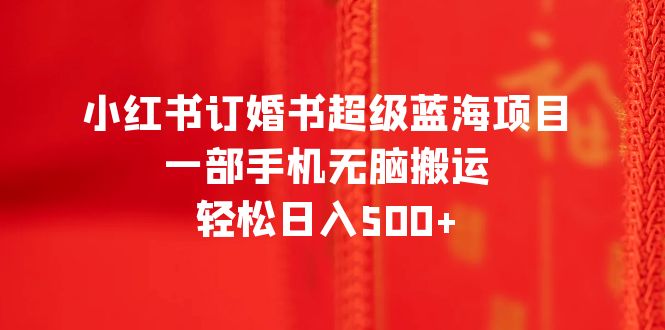 （6438期）小红书订婚书超级蓝海项目，一部手机无脑搬运，轻松日入500+-夜影资源