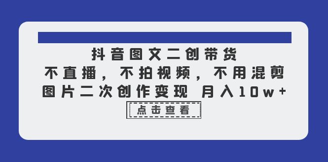 （6471期）抖音图文二创带货，不直播，不拍视频，不用混剪，图片二次创作变现 月入10w-夜影资源