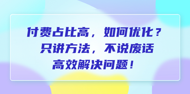 （6487期）付费 占比高，如何优化？只讲方法，不说废话，高效解决问题！-夜影资源