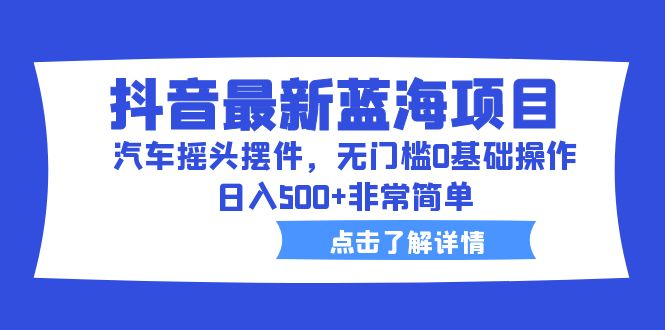 （6490期）抖音最新蓝海项目，汽车摇头摆件，无门槛0基础操作，日入500+非常简单-夜影资源