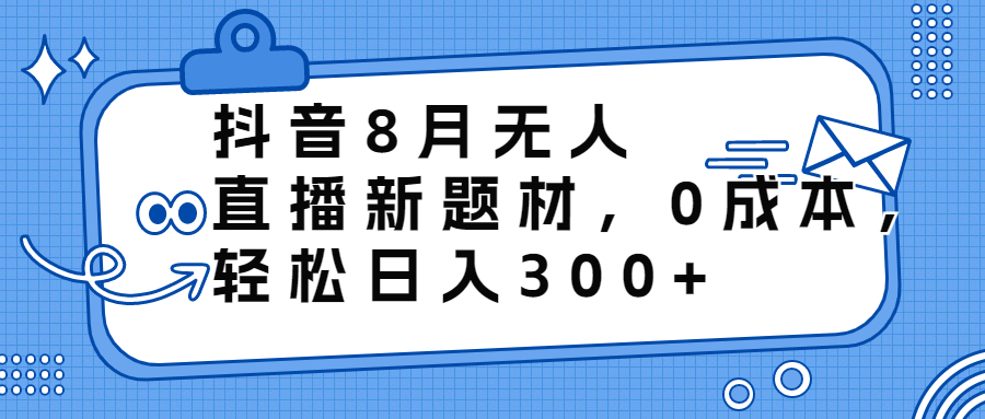 （6719期）抖音8月无人直播新题材，0成本，轻松日入300+-夜影资源