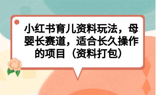（6728期）小红书育儿资料玩法，母婴长赛道，适合长久操作的项目（资料打包）-夜影资源