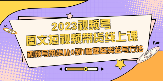 （6785期）2023视频号-图文短视频带货线上课，视频号带货从0到1梳理各类起号方法-夜影资源
