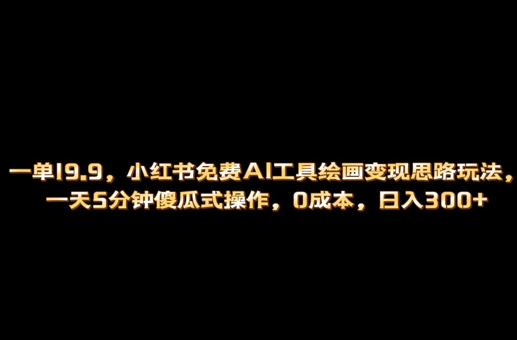（6839期）小红书免费AI工具绘画变现玩法，一天5分钟傻瓜式操作，0成本日入300+-夜影资源