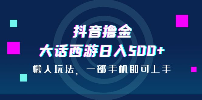 （6871期）抖音撸金，大话西游日入500+，懒人玩法，一部手机即可上手-夜影资源