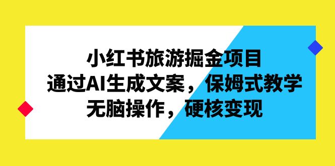 （6886期）小红书旅游掘金项目，通过AI生成文案，保姆式教学，无脑操作，硬核变现-夜影资源