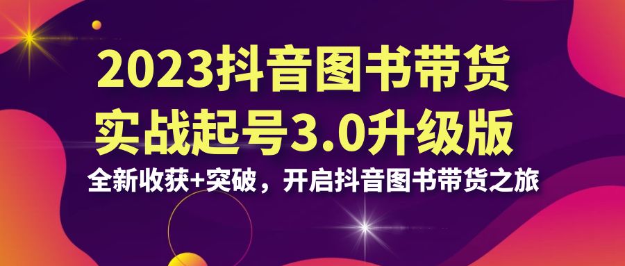（6889期）2023抖音 图书带货实战起号3.0升级版：全新收获+突破，开启抖音图书带货…-夜影资源