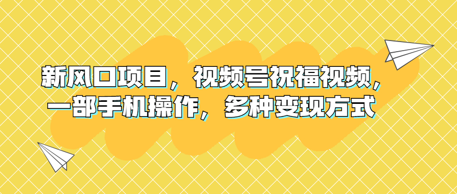 （6895期）新风口项目，视频号祝福视频，一部手机操作，多种变现方式-夜影资源