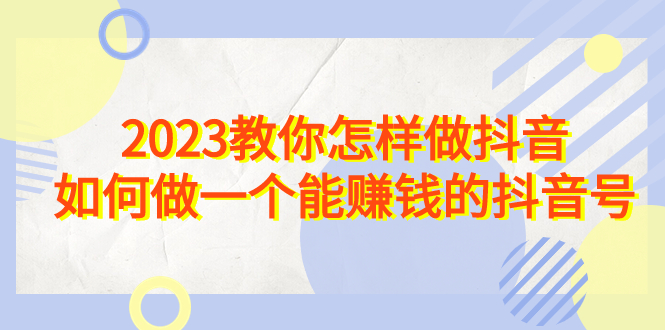（6932期）2023教你怎样做抖音，如何做一个能赚钱的抖音号（22节课）-夜影资源