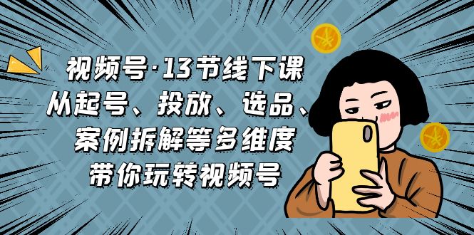 （6967期）视频号·13节线下课，从起号、投放、选品、案例拆解等多维度带你玩转视频号-夜影资源