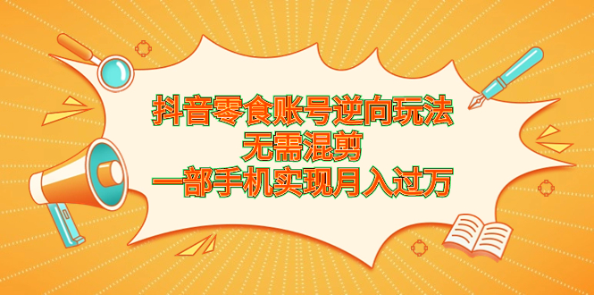 （6972期）抖音零食账号逆向玩法，无需混剪，一部手机实现月入过万-夜影资源