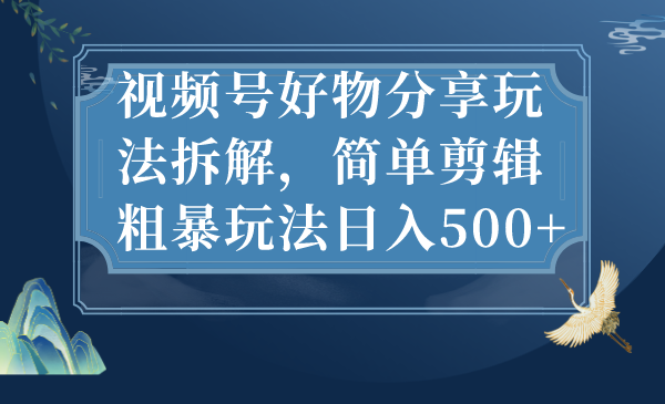 （7002期）视频号好物分享玩法拆解，简单剪辑粗暴玩法日入500+-夜影资源