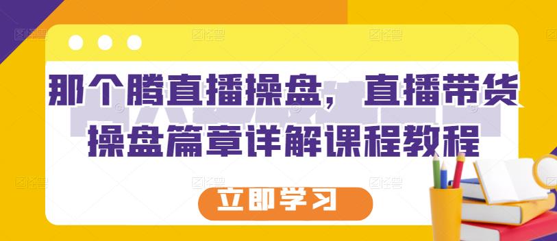 那个腾直播操盘，直播带货操盘篇章详解课程教程-夜影资源