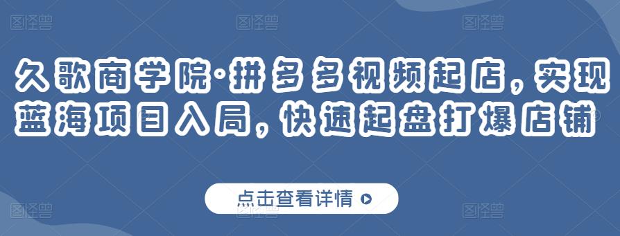 久歌商学院·拼多多视频起店，实现蓝海项目入局，快速起盘打爆店铺-夜影资源
