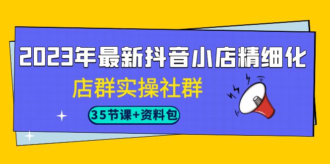 （7042期）2023年最新抖音小店精细化-店群实操社群（35节课+资料包）-夜影资源