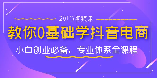 （7044期）教你0基础学·抖音电商：小白创业必备，专业体系全课程（281节视频课）-夜影资源