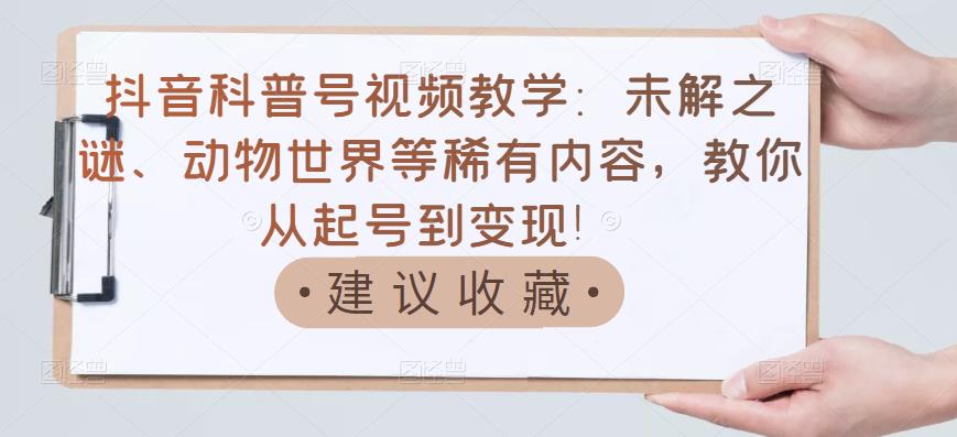 抖音科普号视频教学：未解之谜、动物世界等稀有内容，教你从起号到变现！-夜影资源
