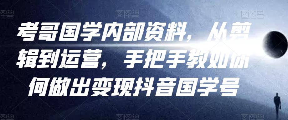 考哥国学内部资料，从剪辑到运营，手把手教如你‬何做出变现抖音‬国学号（教程+素材+模板）-夜影资源