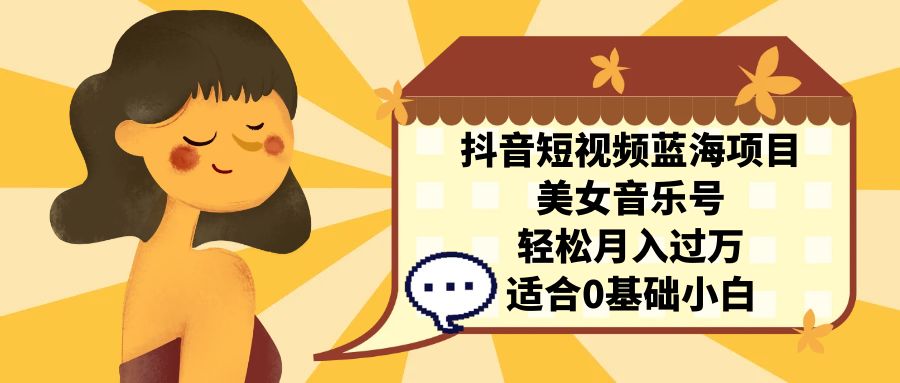 （7083期）抖音短视频蓝海项目，美女音乐号，轻松月入过万，适合0基础小白-夜影资源