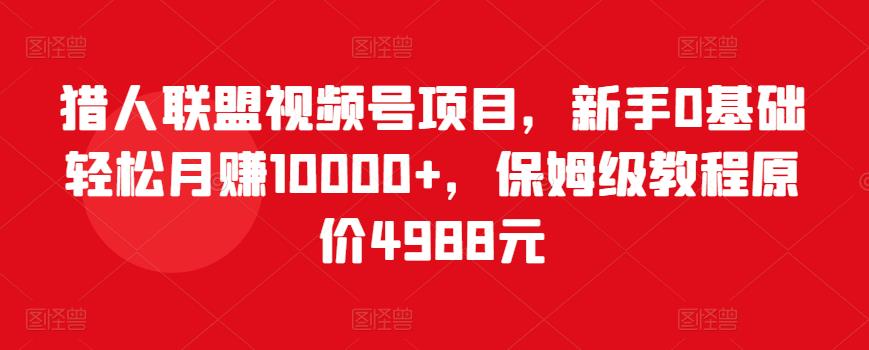 猎人联盟视频号项目，新手0基础轻松月赚10000+，保姆级教程原价4988元-夜影资源