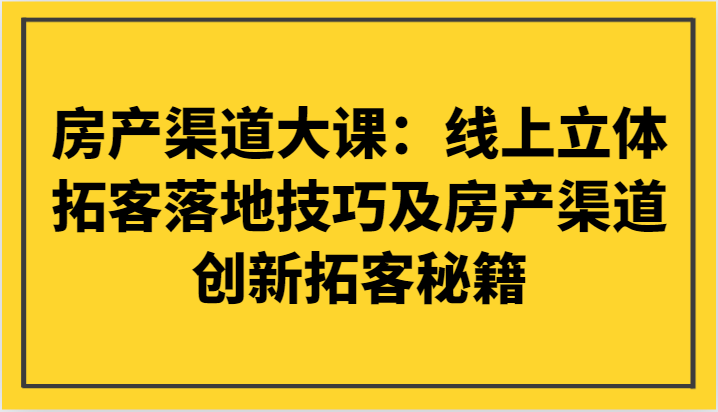 房产渠道大课：线上立体拓客落地技巧及房产渠道创新拓客秘籍-夜影资源