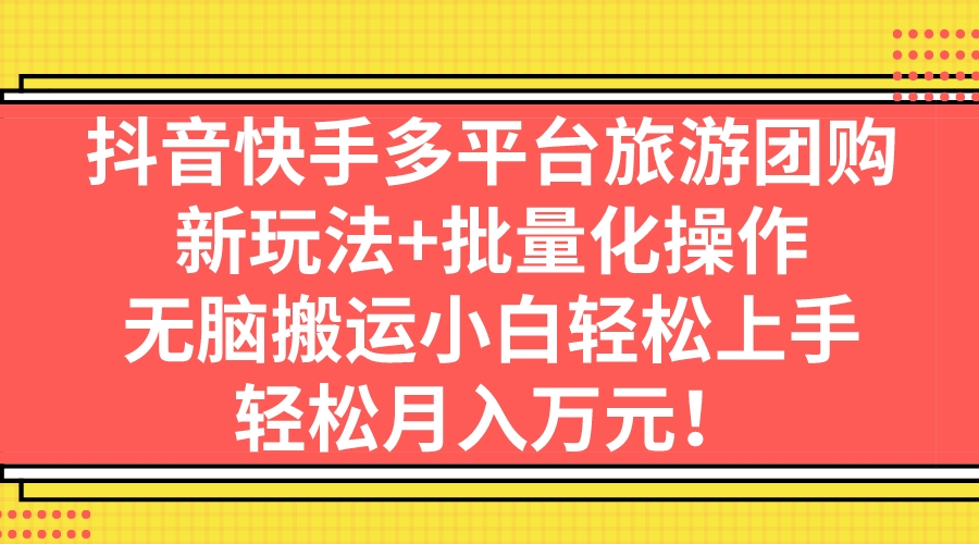 （7116期）抖音快手多平台旅游团购，新玩法+批量化操作，无脑搬运小白轻松上手，轻…-夜影资源